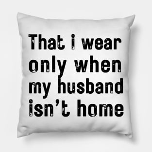 that i wear only when my husband isn t home Pillow