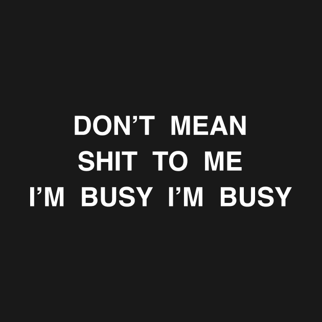 DON’T MEAN SHIT TO ME I’M BUSY I’M BUSY by TheCosmicTradingPost