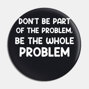 Don't Be Part Of The Problem Be The Whole Problem Funny Pin