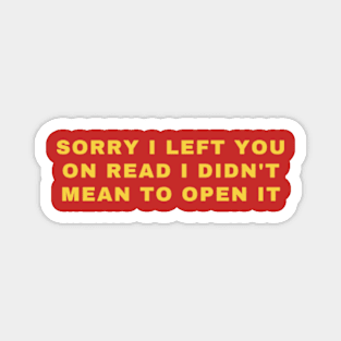 SORRY I LEFT YOU ON READ I DIDN'T MEAN TO OPEN IT Magnet