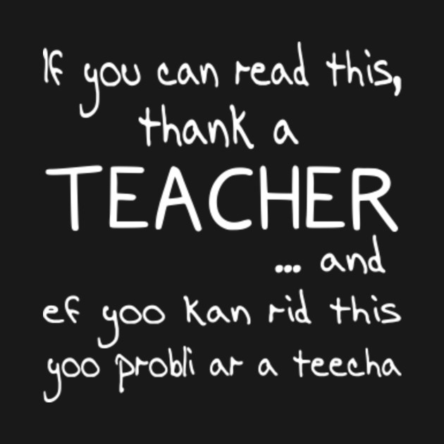 If you can read this thank a TEACHER ... and ef yoo kan rid this yoo ...