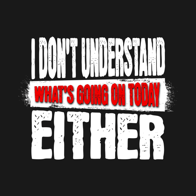 I DON'T UNDERSTAND WHAT'S GOING ON TODAY EITHER Shirt by Spark of Geniuz