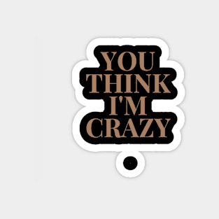 You think I'm Crazy, shirt for gifts Magnet