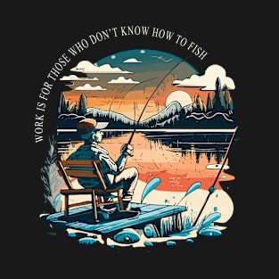 Work Is For Those Who Don't Know How To Fish T-Shirt