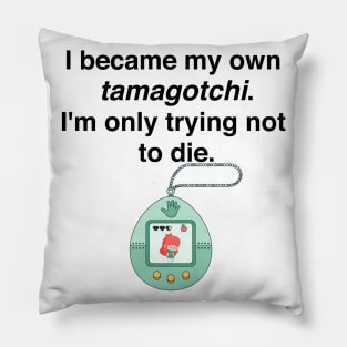 I became my own tamagotchi. I'm only trying not to die. Pillow