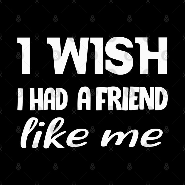 I WISH I HAD A FRIEND LIKE ME . by Get Yours