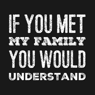 You Met My Family You Would Understand T-Shirt