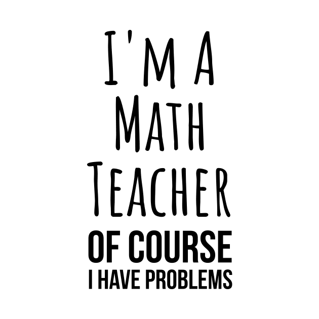 I am a math teacher i have problems - funny mathematics tee shirt by RedYolk