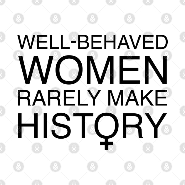 Well Behaved Women Rarely Make History by FeministShirts