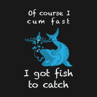 Of Course I Cum Fast I Got Fish To Catch T-Shirt