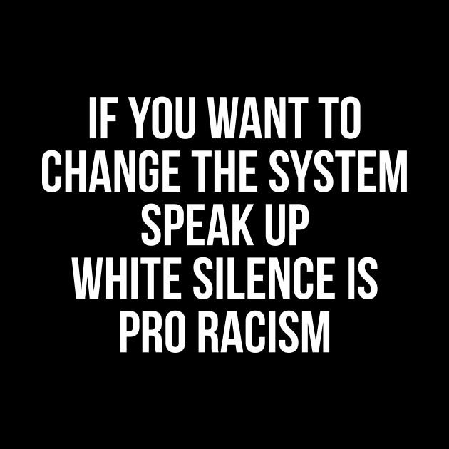 IF YOU WANT TO  CHANGE THE SYSTEM SPEAK UP WHITE SILENCE IS PRO RACISM by ciyoriy