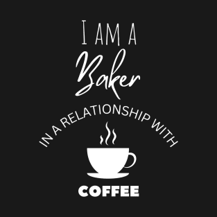 I am a Baker in a relationship with Coffee T-Shirt