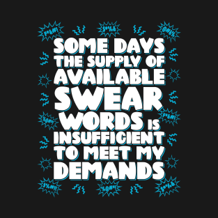 Some days the supply of available swear words is insufficient to meet my demands T-Shirt