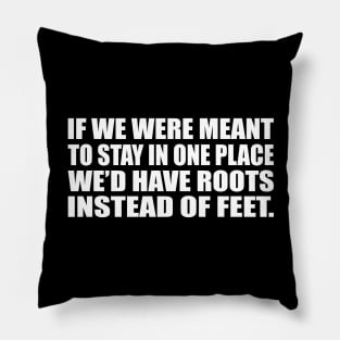If we were meant to stay in one place, we’d have roots instead of feet Pillow