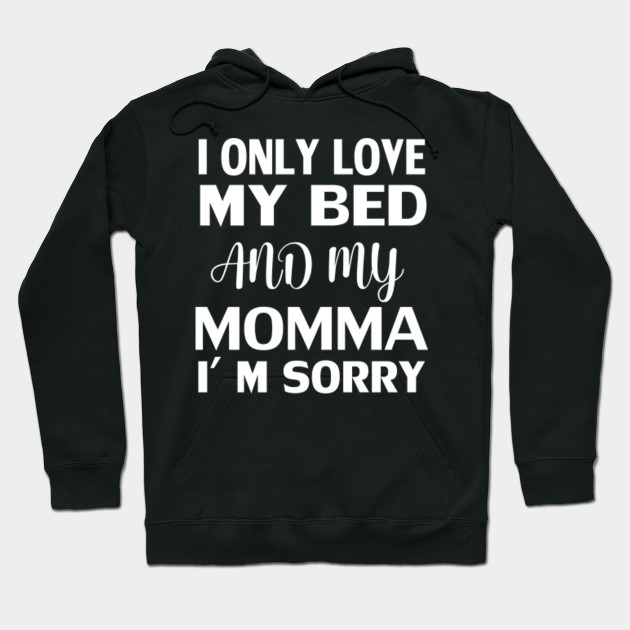 i only love my bed and my momma im sorry hoodie