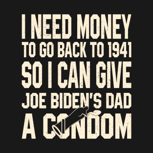 I Need Money To Go Back To 1941 So I Can Give Joe Biden's Dad A Condom T-Shirt