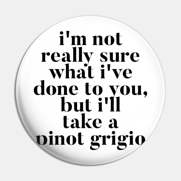 I'm not really sure what I've done to you But I'll take a Pinot Grigio Pin by mivpiv