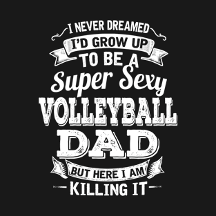 I Never Dreamed I'd Grow Up To Be Super Sexy Volleyball Dad But Here I Am Killing It T-Shirt