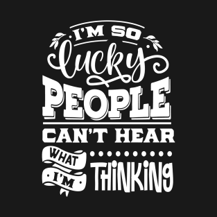 I'm so lucky people can't hear what I'm thinking T-Shirt