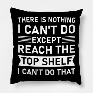 There Is Nothing I Can't Do Except Reach The Top Shelf I Can't Do Pillow