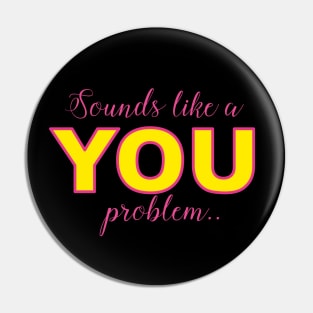 Sounds like a YOU problem Pin