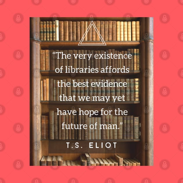 T.S. Eliot quote: The very existence of libraries affords the best evidence that we may yet have hope for the future of man. by artbleed