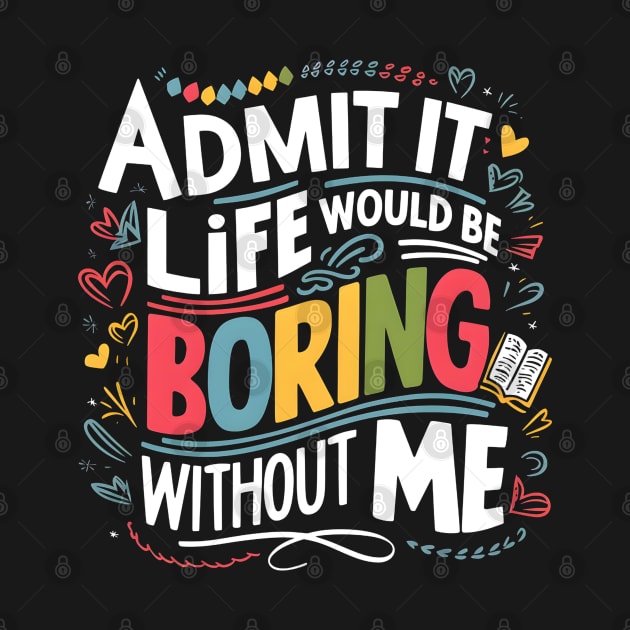 admit it life would be boring without me by Japanese Fever