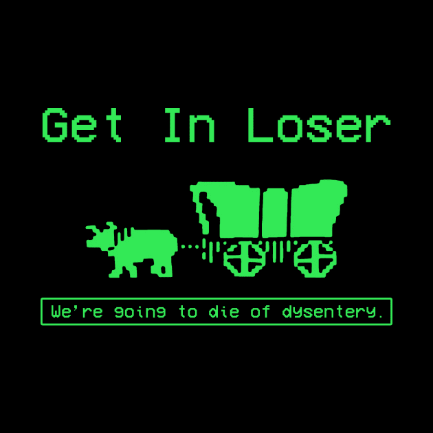 GET IN LOSER WE'RE GOING TO DIE OF DYSENTERY by Zimmermanr Liame