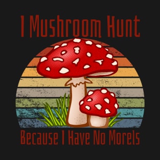 I Mushroom Hunt Because I Have No Morels T-Shirt