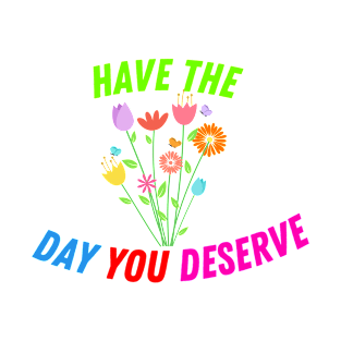 Have The Day You Deserve Quotes T-Shirt