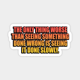 The only thing worse than seeing something done wrong is seeing it done slowly Magnet