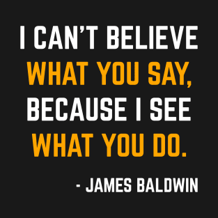 I can’t believe what you say because I see what you do James Baldwin T-Shirt