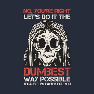 Sarcasm Insulting - No, You're right. Les's do it the dumbest. Way possible because it's easier for you. T-Shirt