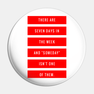 There are Seven Days in The Week and Someday Isn't One of Them Pin
