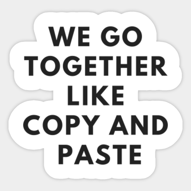 We go together like Copy and Paste - Computer Geek Funny - Sticker | TeePublic We go together like Copy and Paste - Computer Geek Funny - Sticker | TeePublic
