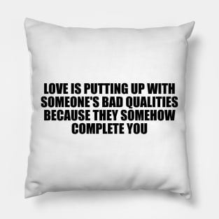 Love is putting up with someone's bad qualities because they somehow complete you Pillow