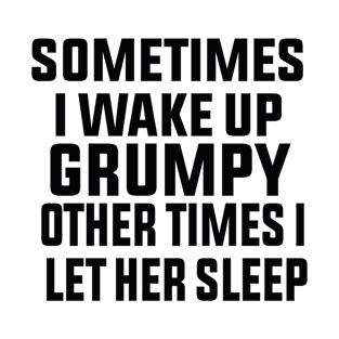 sometimes i wake up grumpy other times i let her sleep T-Shirt