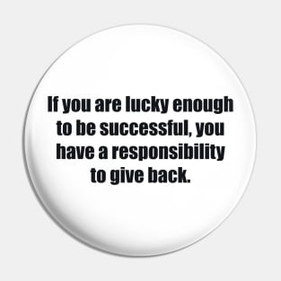 If you are lucky enough to be successful, you have a responsibility to give back Pin