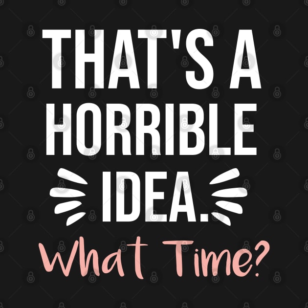 That's a horrible idea, What time? by  Funny .designs123