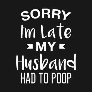 Sorry I'm Late My Husband Had to Poop - Funny Wife T-Shirt