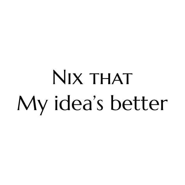 Nix That - My Idea's Better by LukePauloShirts