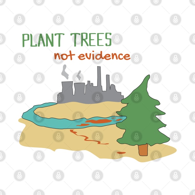 Plant Trees Not Evidence - Shirt Design by olivergraham