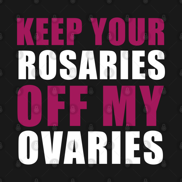 Keep Your Rosaries Off My Ovaries by qpdesignco