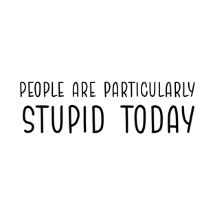 people are particularly stupid today T-Shirt