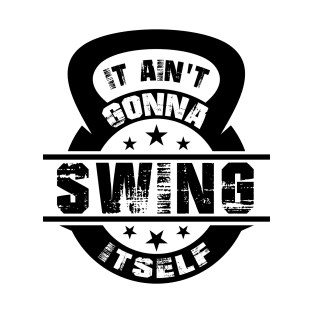 It Ain't Gonna Swing Itself Funny Kettlebell Workout Gym T-Shirt