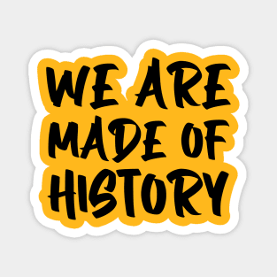 We are made of history. Magnet