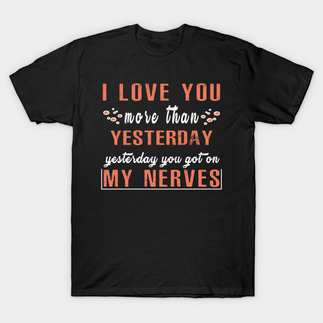 I Love You More Than Yesterday Yesterday You Got On My Nerves Valentines Day T Shirt Teepublic
