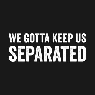 We Gotta Keep Us Separated T-Shirt