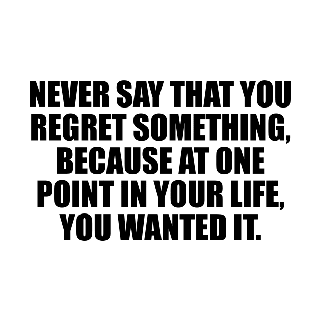 Never say that you regret something, because at one point in your life, you wanted it by It'sMyTime