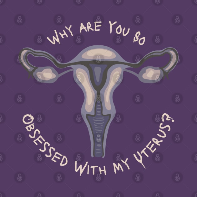 Why Are You So Obsessed With My Uterus? by Slightly Unhinged